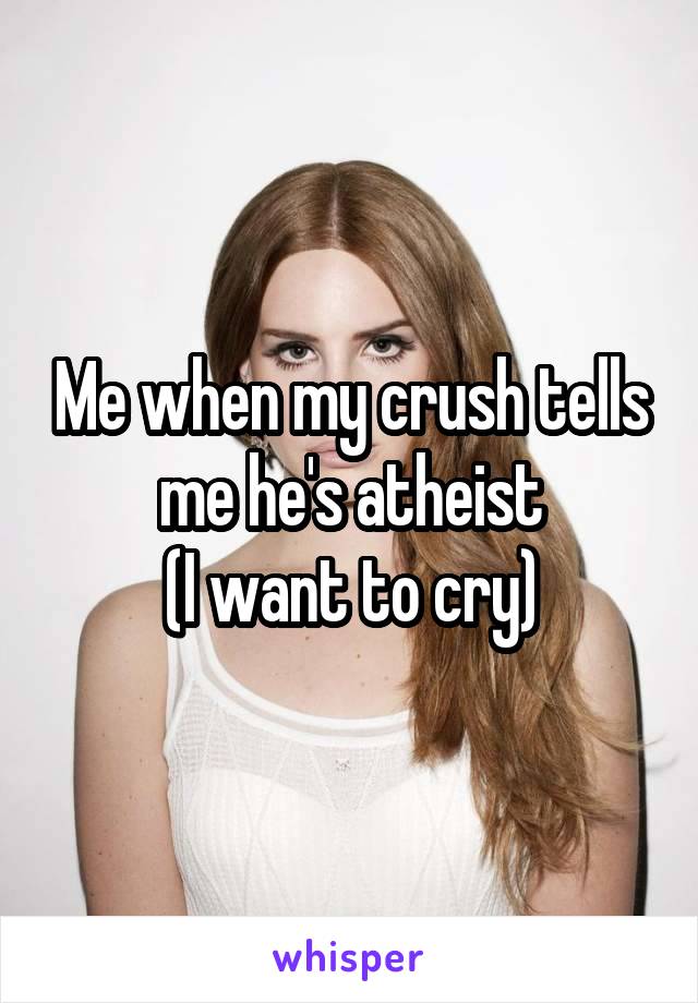 Me when my crush tells me he's atheist
(I want to cry)