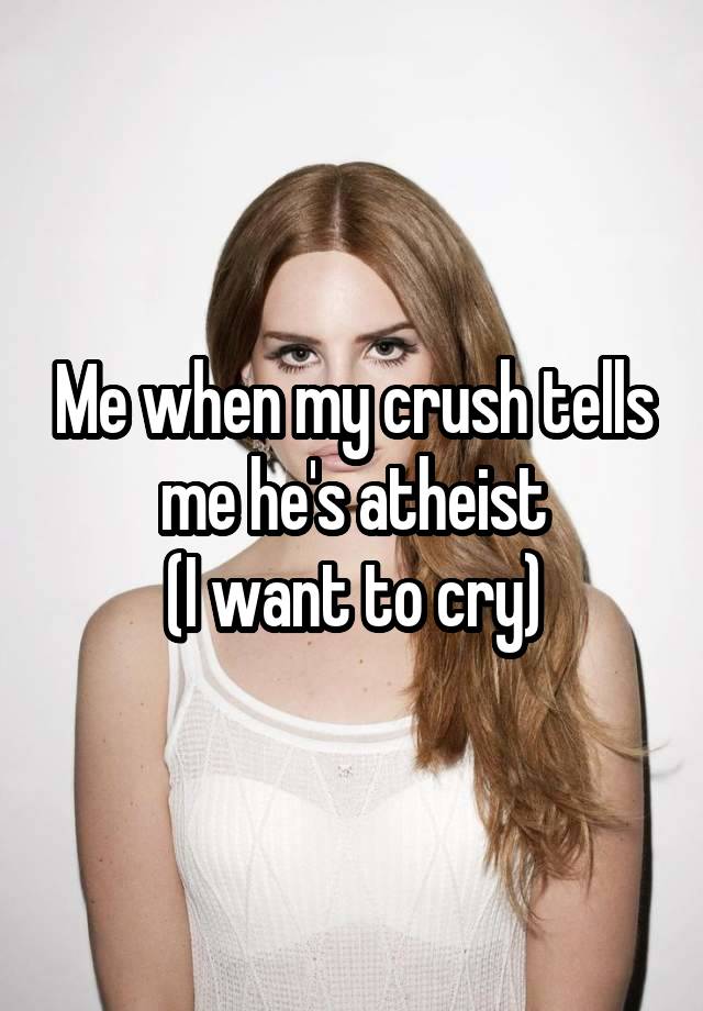 Me when my crush tells me he's atheist
(I want to cry)