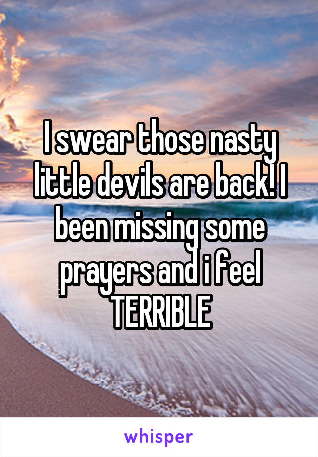 I swear those nasty little devils are back! I been missing some prayers and i feel TERRIBLE