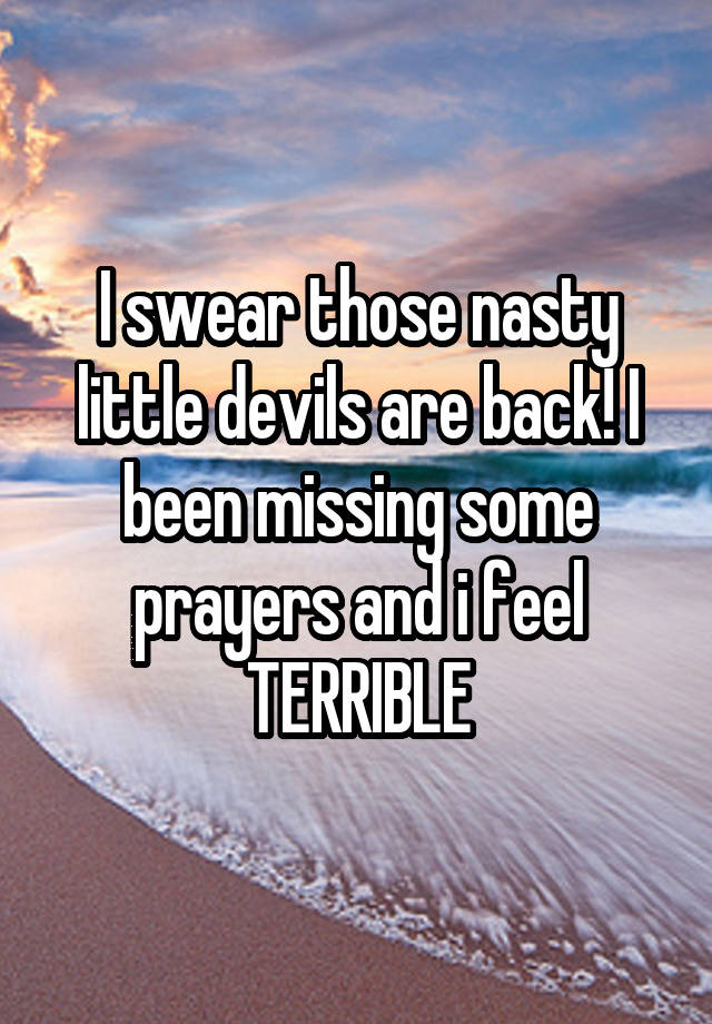 I swear those nasty little devils are back! I been missing some prayers and i feel TERRIBLE