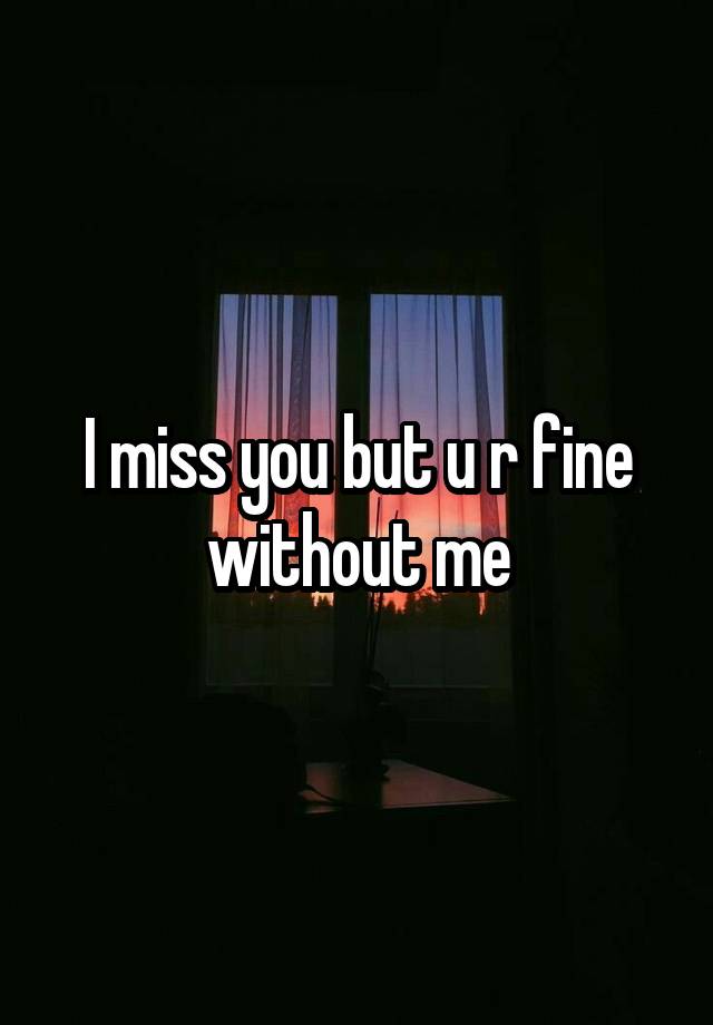 I miss you but u r fine without me