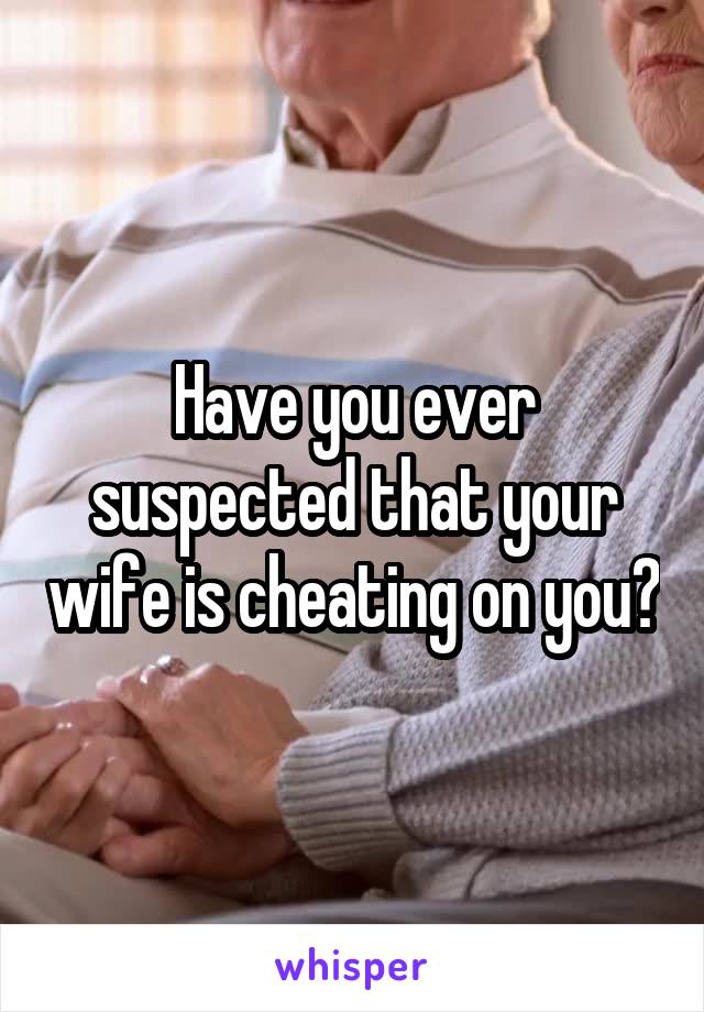 Have you ever suspected that your wife is cheating on you?