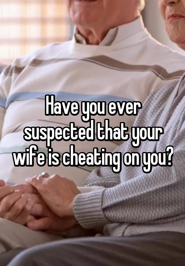 Have you ever suspected that your wife is cheating on you?