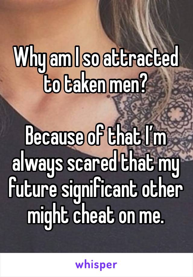 Why am I so attracted to taken men?

Because of that I’m always scared that my future significant other might cheat on me. 