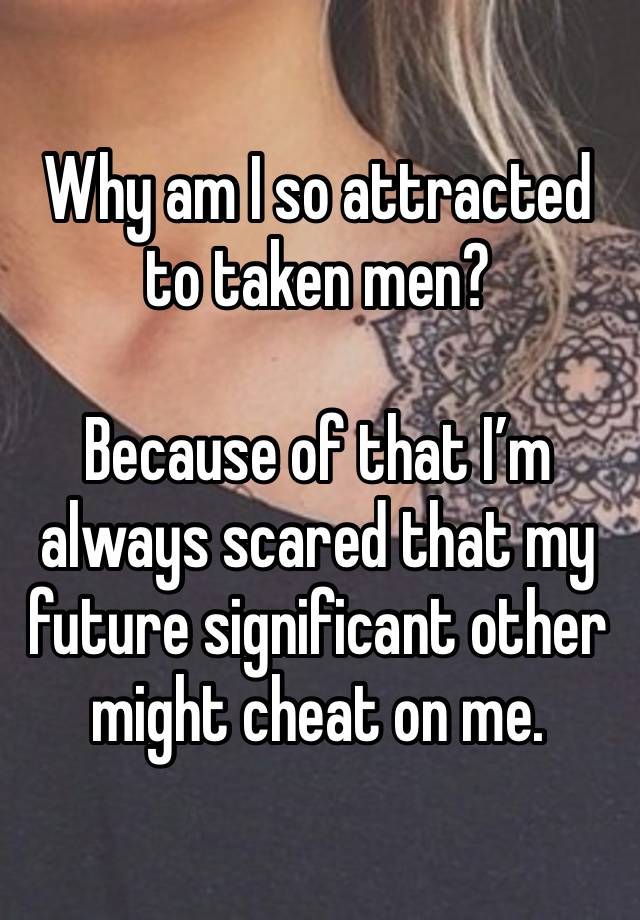 Why am I so attracted to taken men?

Because of that I’m always scared that my future significant other might cheat on me. 