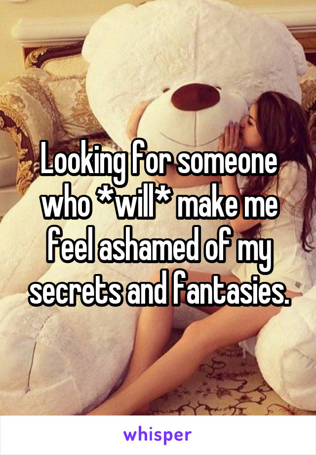 Looking for someone who *will* make me feel ashamed of my secrets and fantasies.