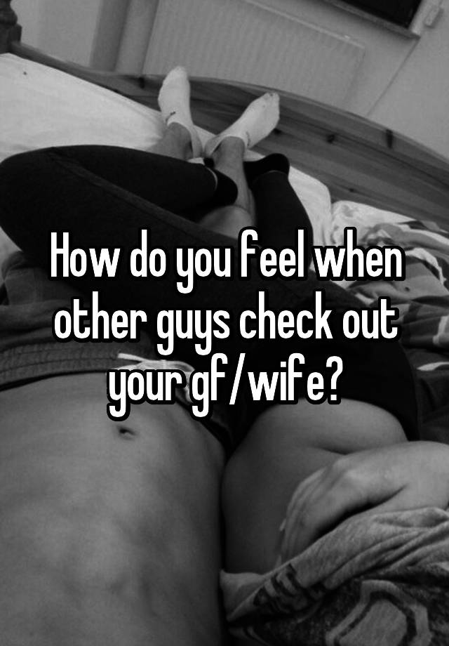 How do you feel when other guys check out your gf/wife?