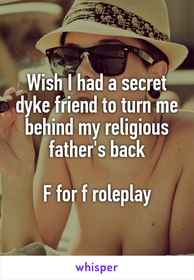 Wish I had a secret dyke friend to turn me behind my religious father's back

F for f roleplay