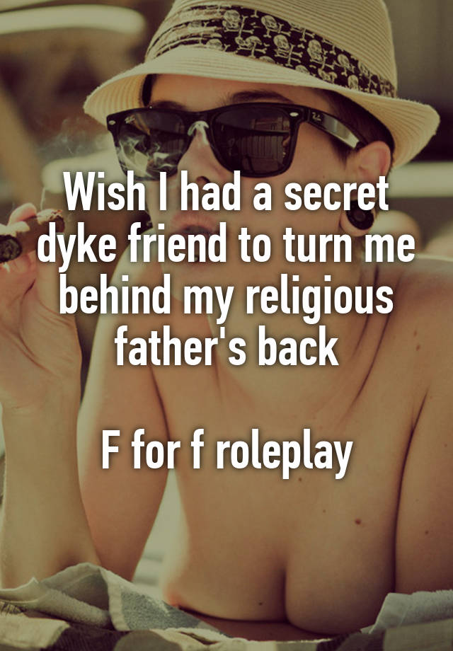 Wish I had a secret dyke friend to turn me behind my religious father's back

F for f roleplay