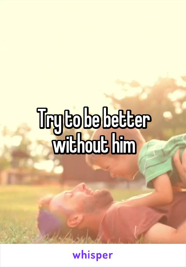 Try to be better without him