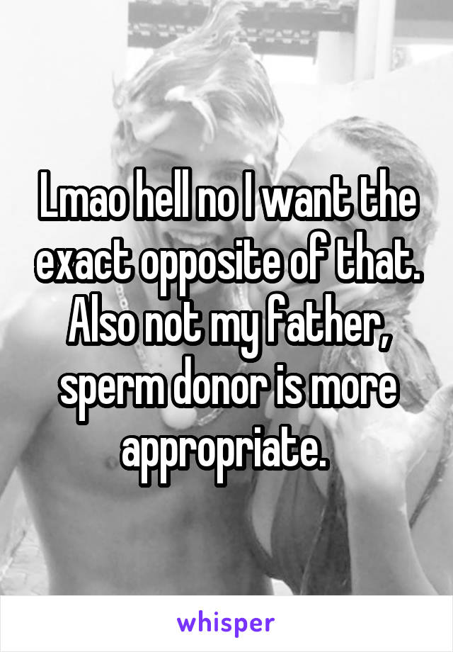 Lmao hell no I want the exact opposite of that. Also not my father, sperm donor is more appropriate. 