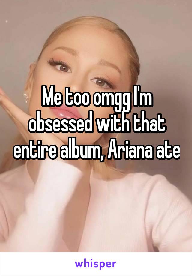 Me too omgg I'm obsessed with that entire album, Ariana ate 