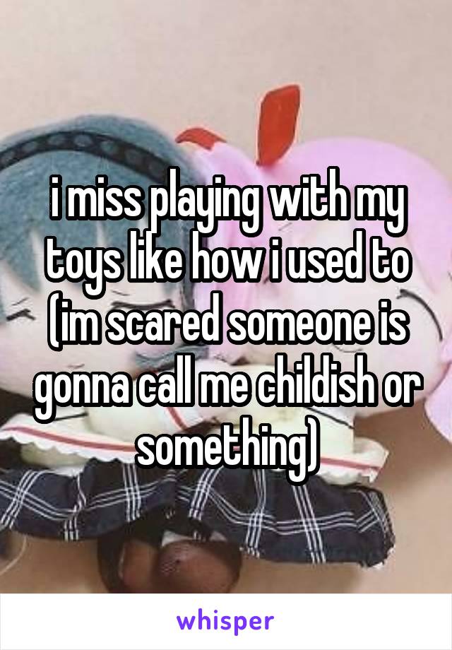 i miss playing with my toys like how i used to
(im scared someone is gonna call me childish or something)