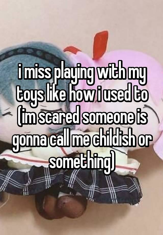 i miss playing with my toys like how i used to
(im scared someone is gonna call me childish or something)