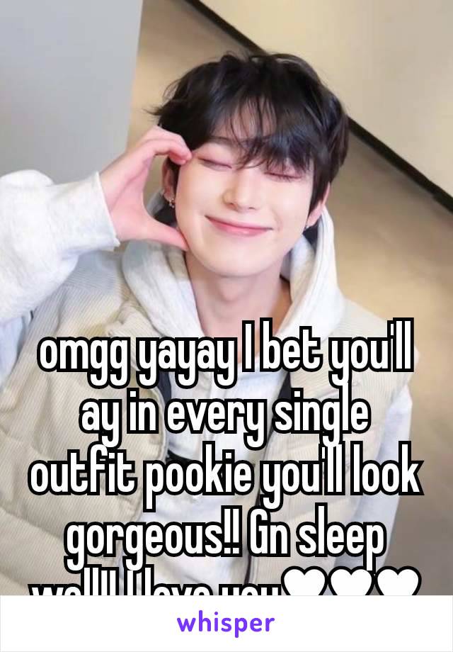 omgg yayay I bet you'll ay in every single outfit pookie you'll look gorgeous!! Gn sleep well!! I love you♥︎♥︎♥︎