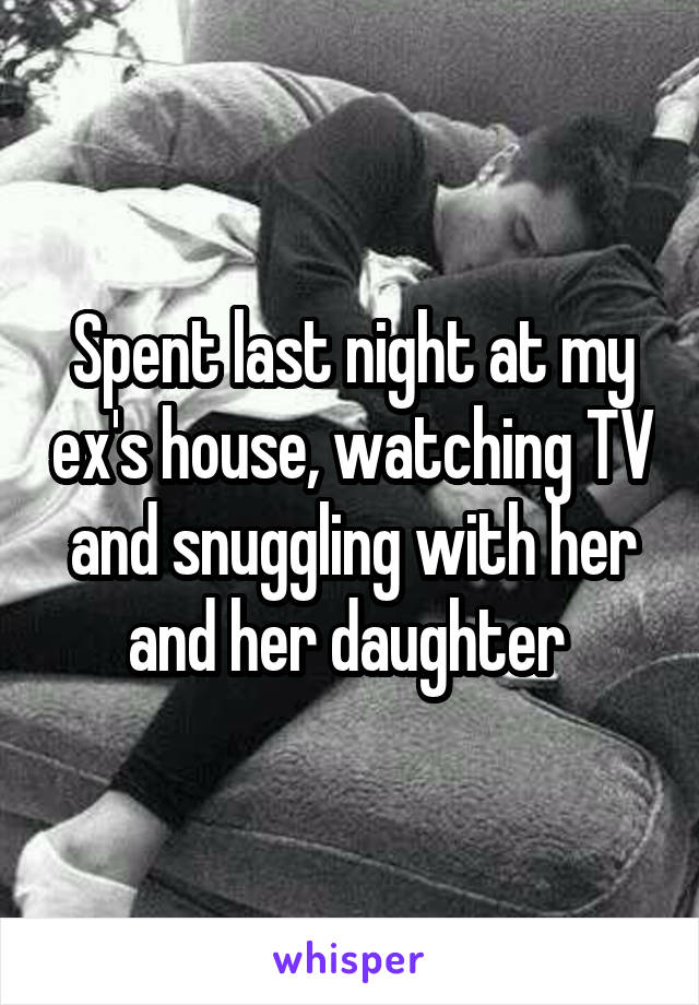 Spent last night at my ex's house, watching TV and snuggling with her and her daughter 