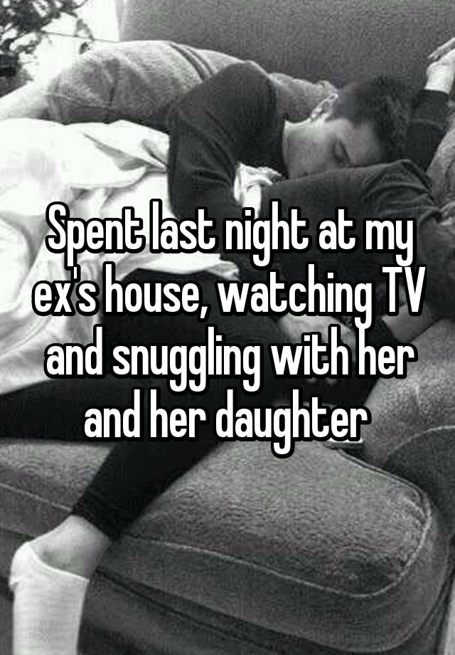 Spent last night at my ex's house, watching TV and snuggling with her and her daughter 