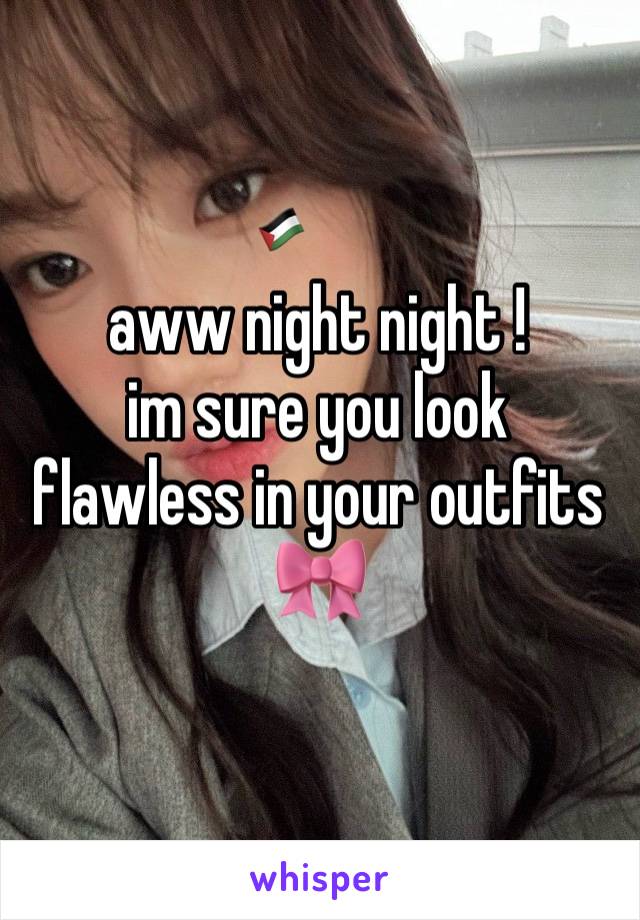 aww night night ! 
im sure you look flawless in your outfits 🎀