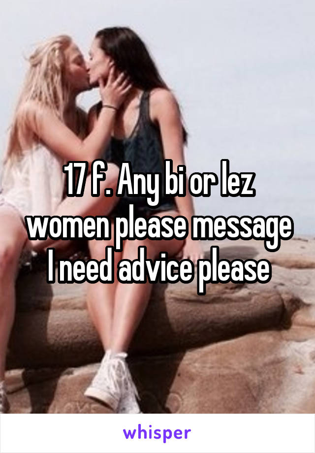 17 f. Any bi or lez women please message I need advice please