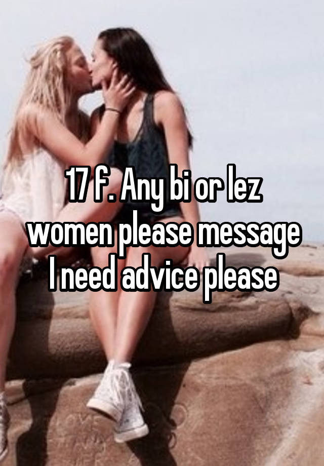 17 f. Any bi or lez women please message I need advice please