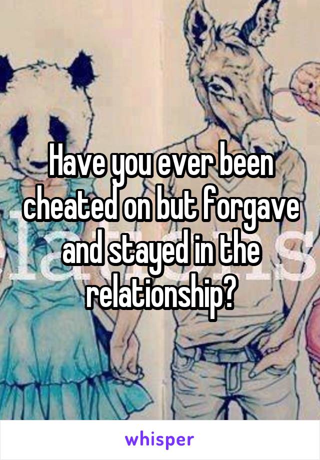 Have you ever been cheated on but forgave and stayed in the relationship?