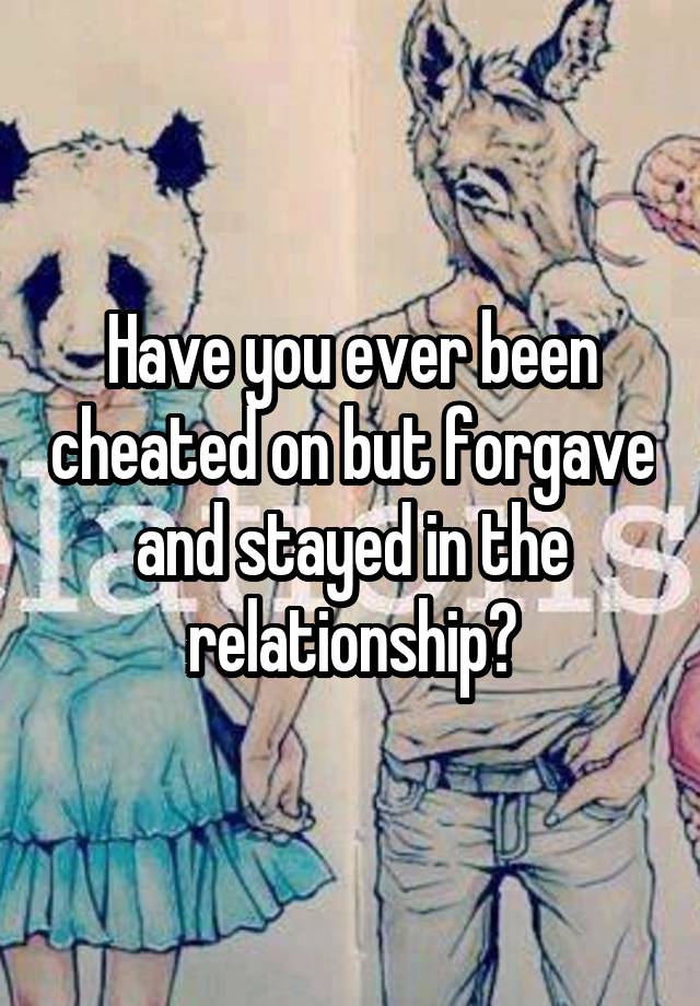 Have you ever been cheated on but forgave and stayed in the relationship?