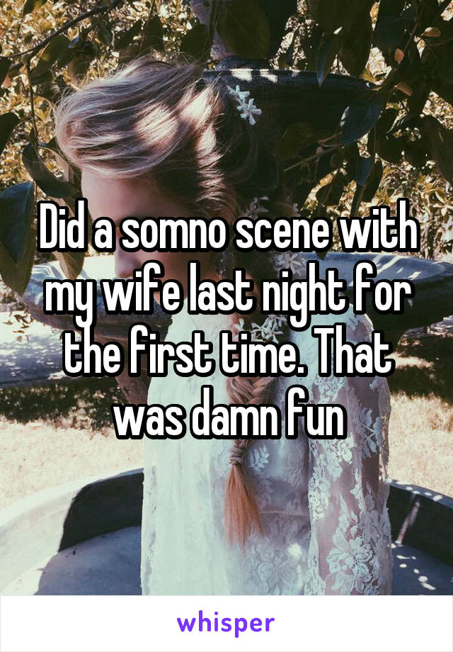 Did a somno scene with my wife last night for the first time. That was damn fun