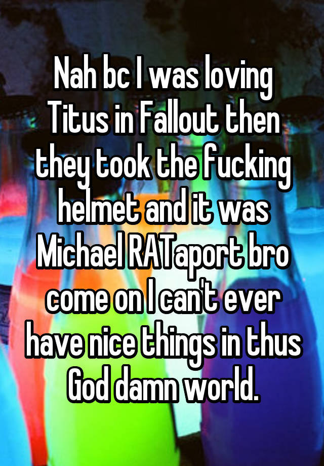 Nah bc I was loving Titus in Fallout then they took the fucking helmet and it was Michael RATaport bro come on I can't ever have nice things in thus God damn world.