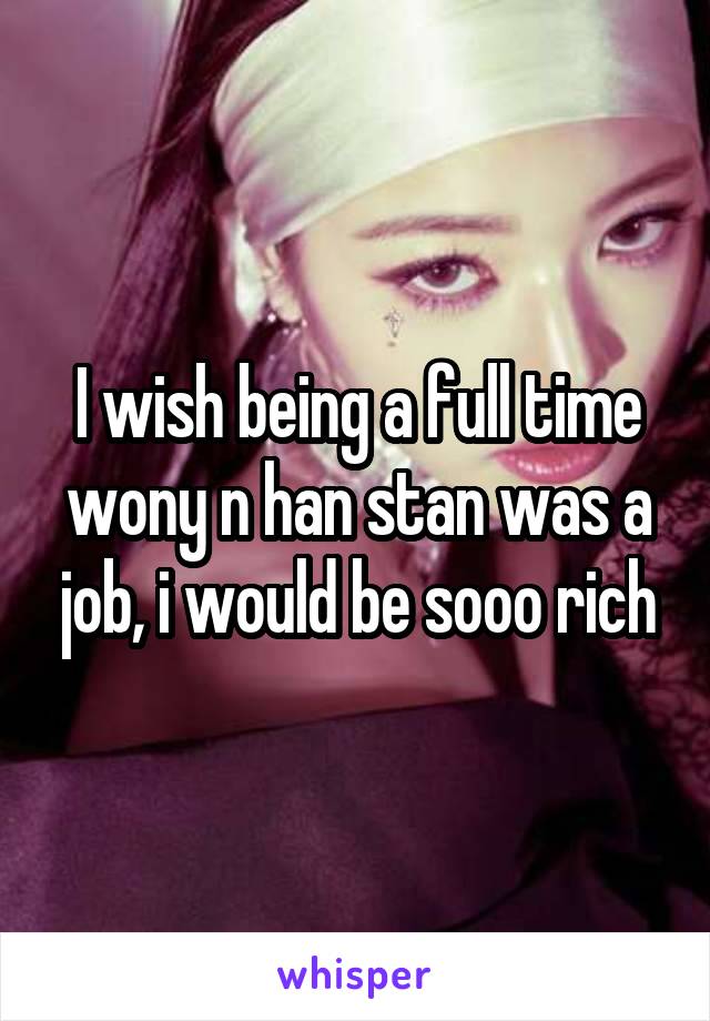 I wish being a full time wony n han stan was a job, i would be sooo rich