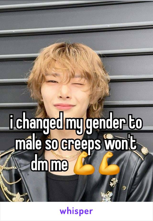 i changed my gender to male so creeps won't dm me 💪💪