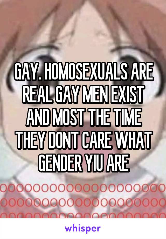 GAY. HOMOSEXUALS ARE REAL GAY MEN EXIST AND MOST THE TIME THEY DONT CARE WHAT GENDER YIU ARE