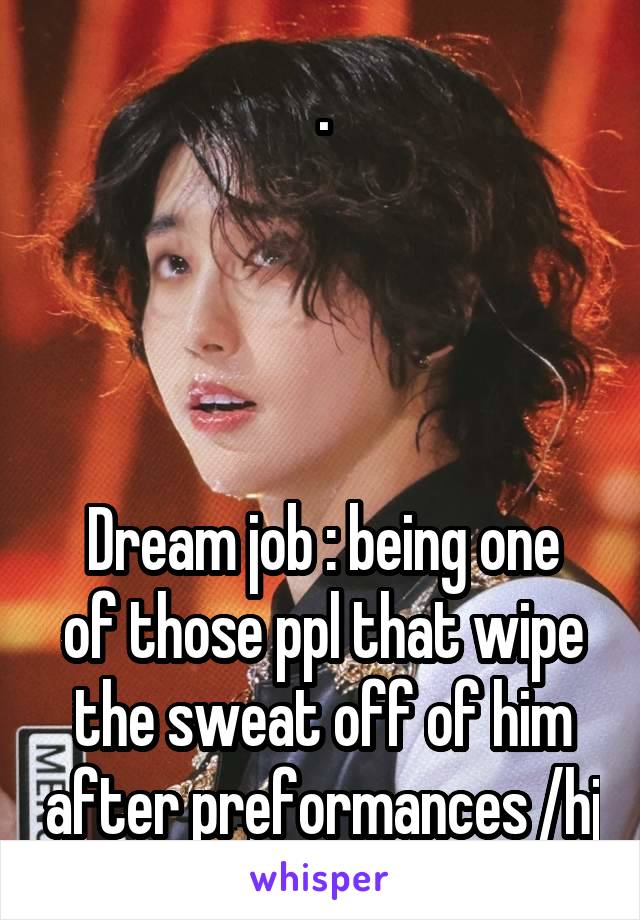 .




Dream job : being one of those ppl that wipe the sweat off of him after preformances /hj