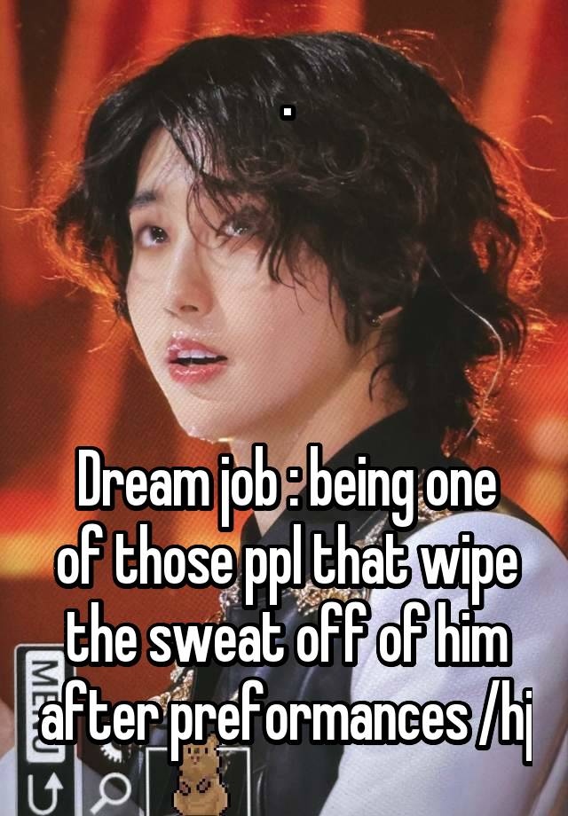 .




Dream job : being one of those ppl that wipe the sweat off of him after preformances /hj