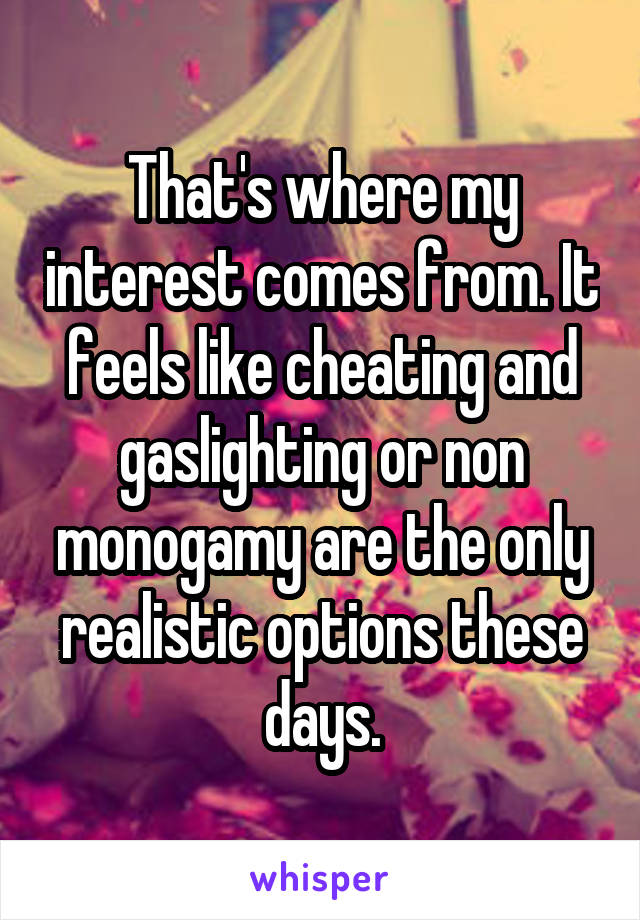 That's where my interest comes from. It feels like cheating and gaslighting or non monogamy are the only realistic options these days.