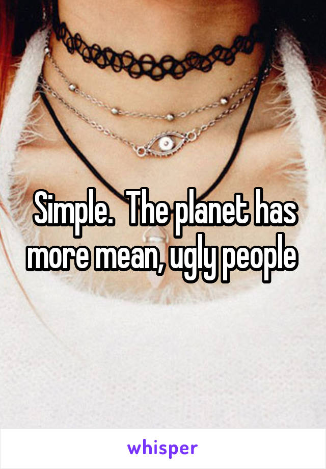 Simple.  The planet has more mean, ugly people 