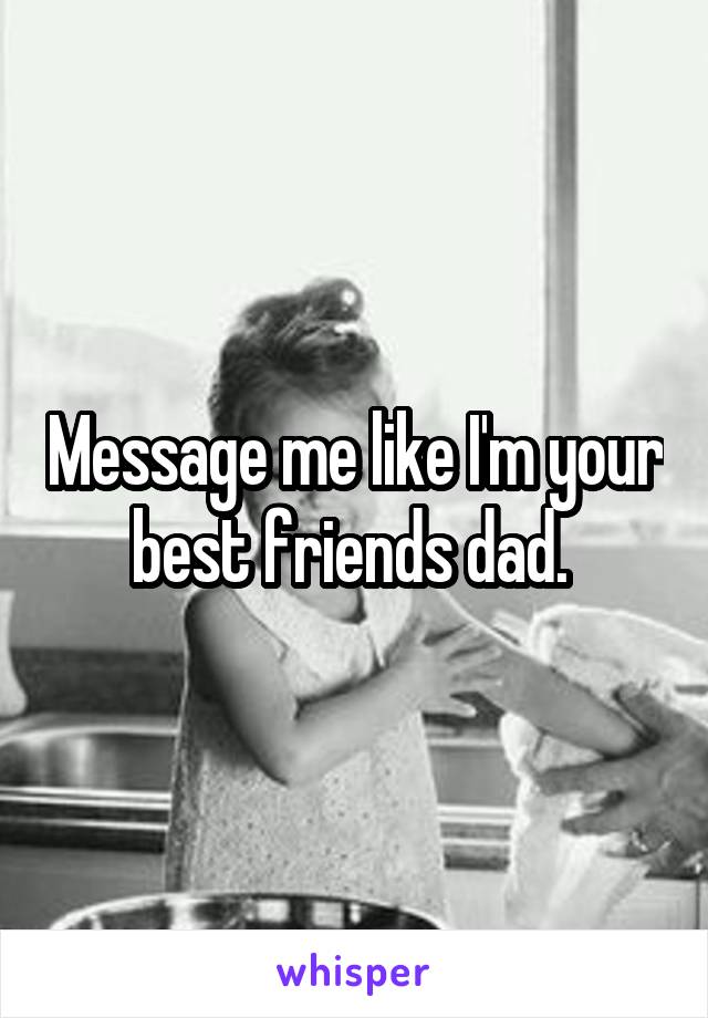 Message me like I'm your best friends dad. 