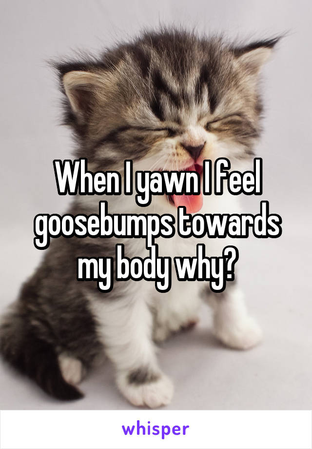 When I yawn I feel goosebumps towards my body why?