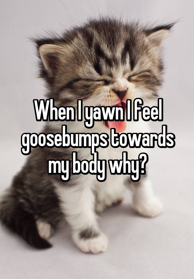 When I yawn I feel goosebumps towards my body why?