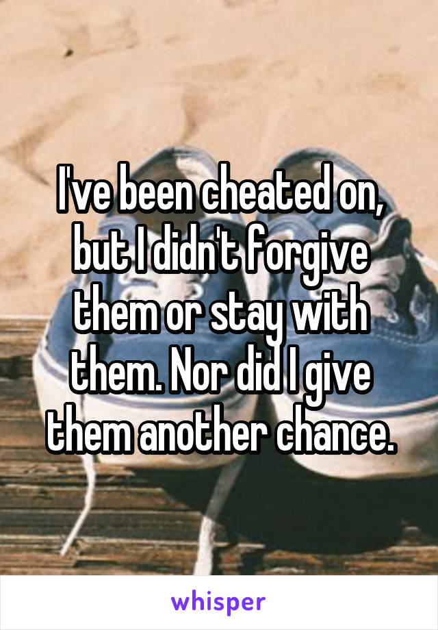 I've been cheated on, but I didn't forgive them or stay with them. Nor did I give them another chance.