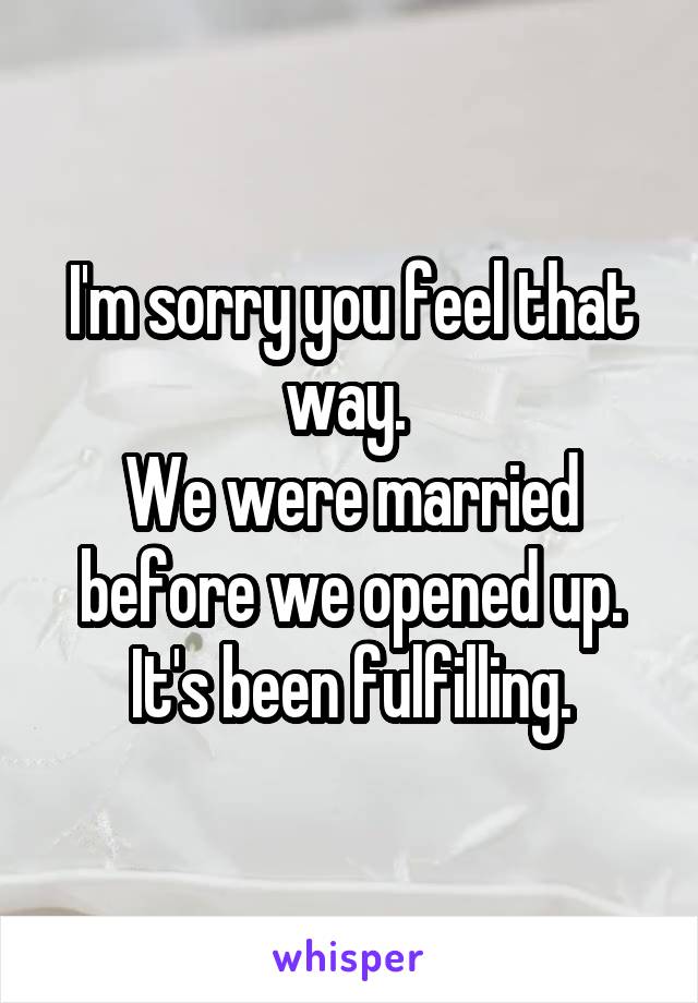 I'm sorry you feel that way. 
We were married before we opened up. It's been fulfilling.