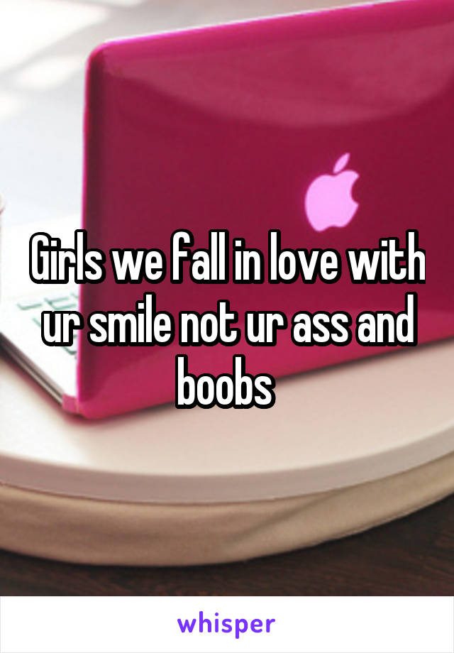 Girls we fall in love with ur smile not ur ass and boobs 