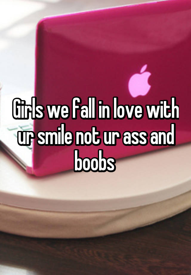 Girls we fall in love with ur smile not ur ass and boobs 