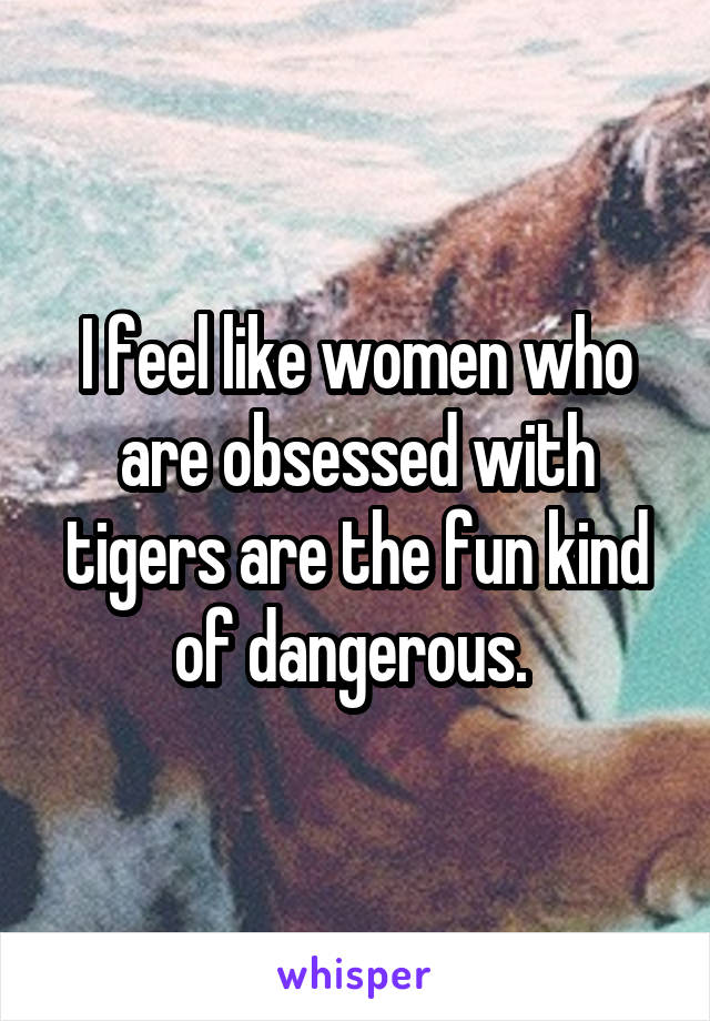 I feel like women who are obsessed with tigers are the fun kind of dangerous. 