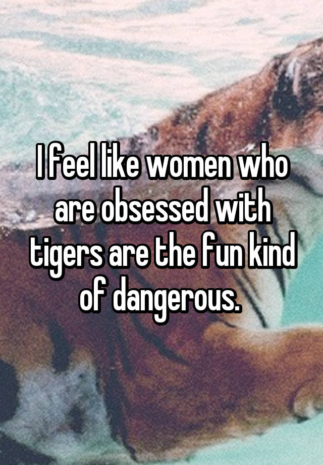 I feel like women who are obsessed with tigers are the fun kind of dangerous. 