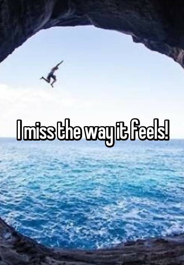 I miss the way it feels!