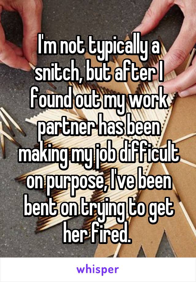 I'm not typically a snitch, but after I found out my work partner has been making my job difficult on purpose, I've been bent on trying to get her fired. 