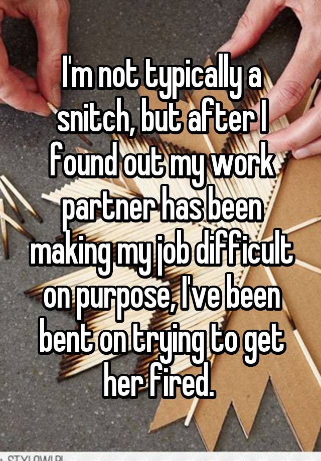 I'm not typically a snitch, but after I found out my work partner has been making my job difficult on purpose, I've been bent on trying to get her fired. 