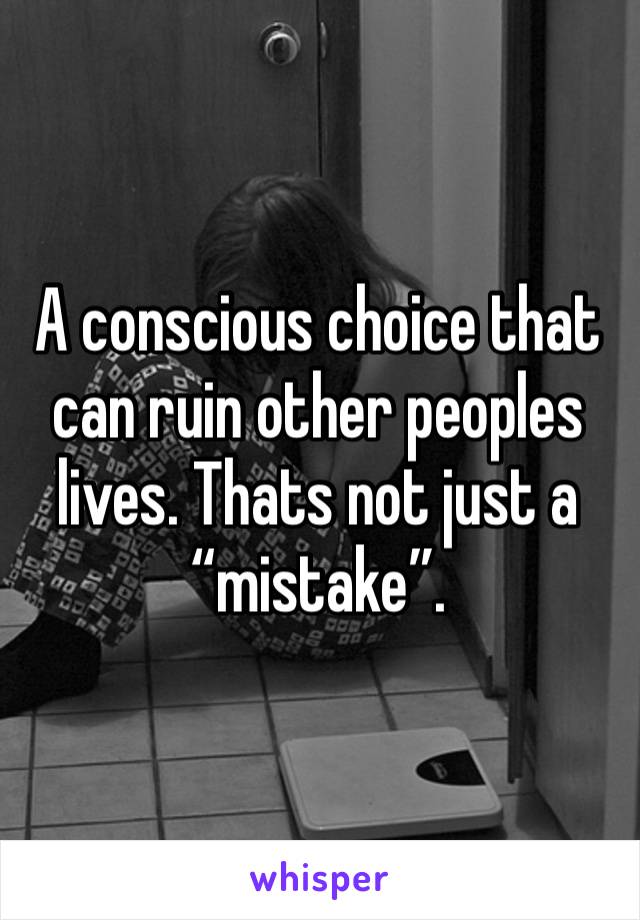 A conscious choice that can ruin other peoples lives. Thats not just a “mistake”. 