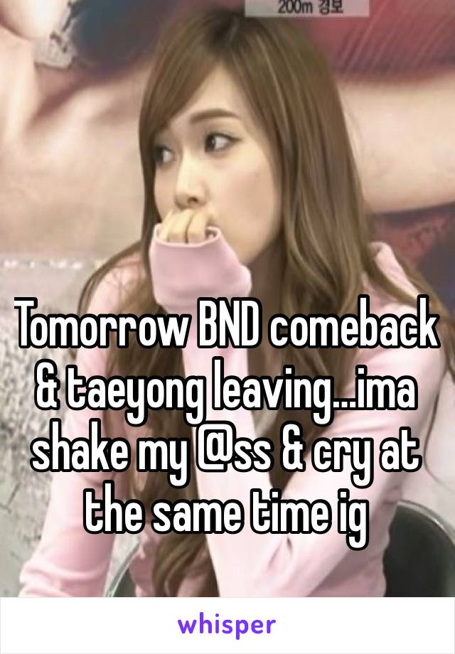 Tomorrow BND comeback & taeyong leaving…ima shake my @ss & cry at the same time ig