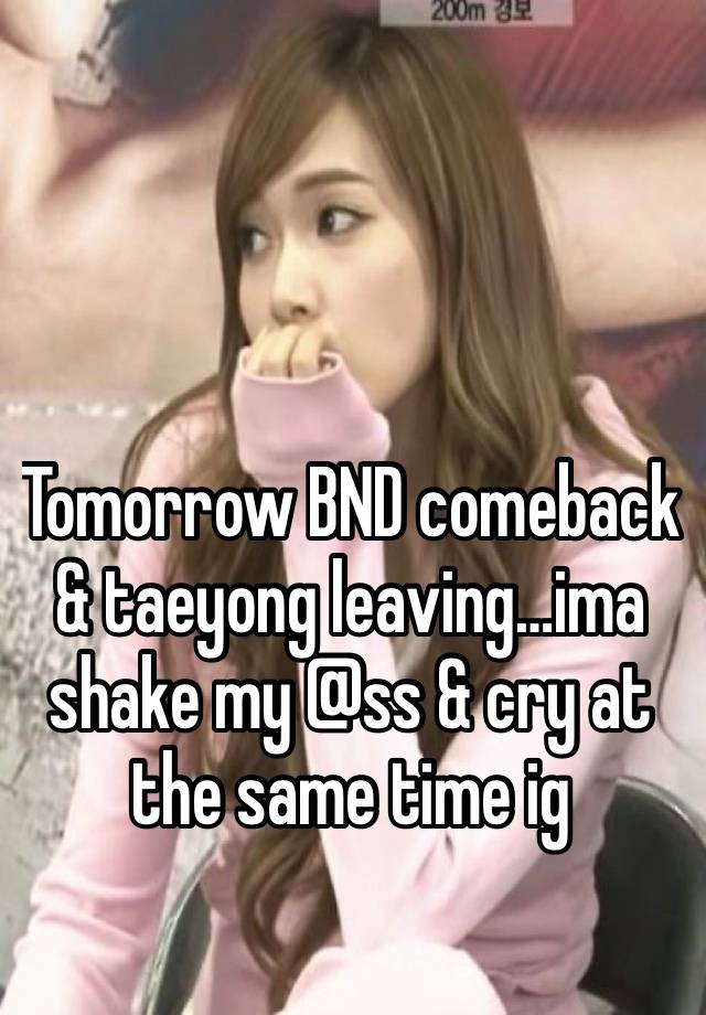 Tomorrow BND comeback & taeyong leaving…ima shake my @ss & cry at the same time ig